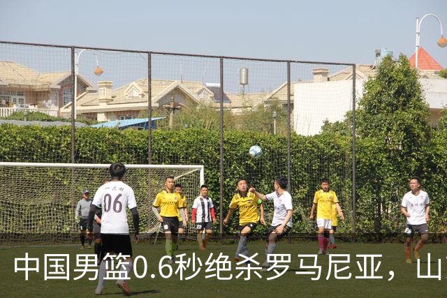 中国男篮0.6秒绝杀罗马尼亚，山东小将再立新功，新赛季必进一队